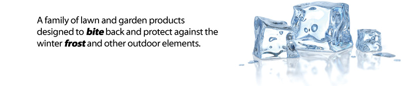 A family of lawn and garden products designed to BITE back and protect against the winter FROST and other outdoor elements.
